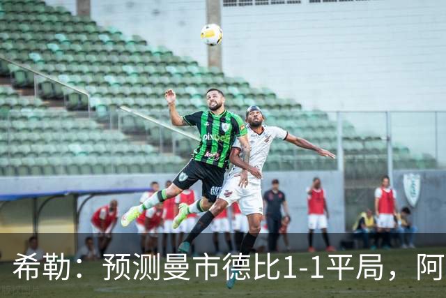 希勒：预测曼市德比1-1平局，阿森纳、利物浦、切尔西都赢球